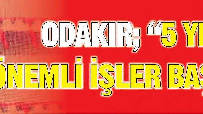 ODAKIR '5 YILDA ÖNEMLİ İŞLER BAŞARDIK'