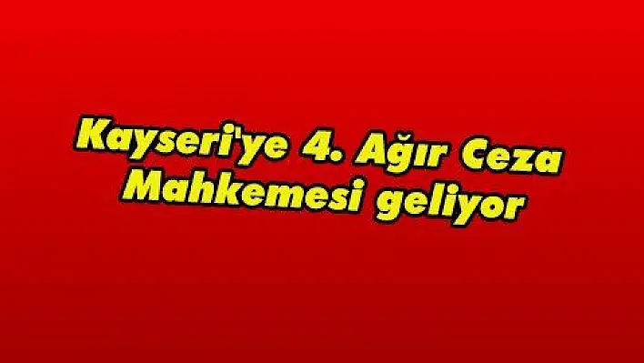 Kayseri'ye 4. Ağır Ceza Mahkemesi geliyor