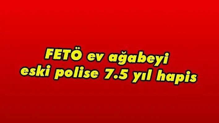 FETÖ ev ağabeyi eski polise 7.5 yıl hapis