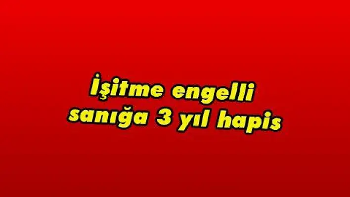 İşitme engelli sanığa 3 yıl hapis