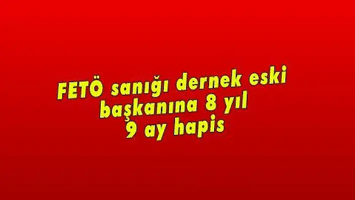 FETÖ sanığı dernek eski başkanına 8 yıl 9 ay hapis