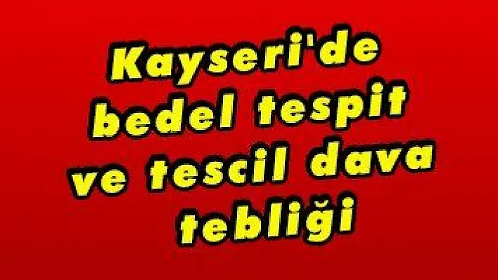 Kayseri'de bedel tespit ve tescil dava tebliği