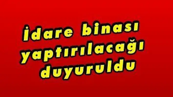 İdare binası yaptırılacağı duyuruldu