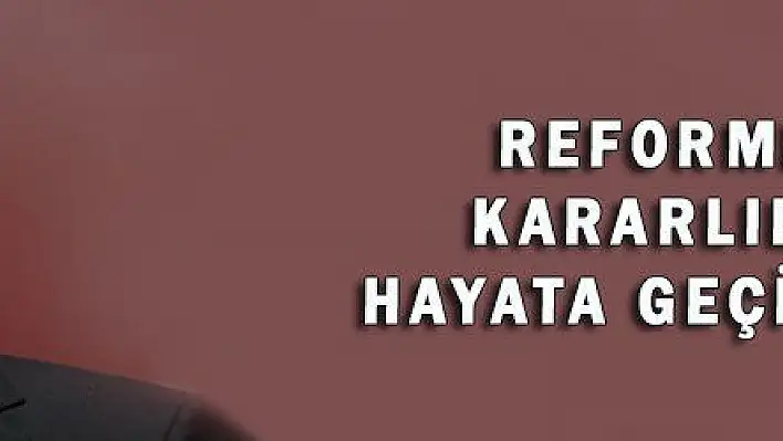 REFORMLARI KARARLILIKLA HAYATA GEÇİRECEĞİZ