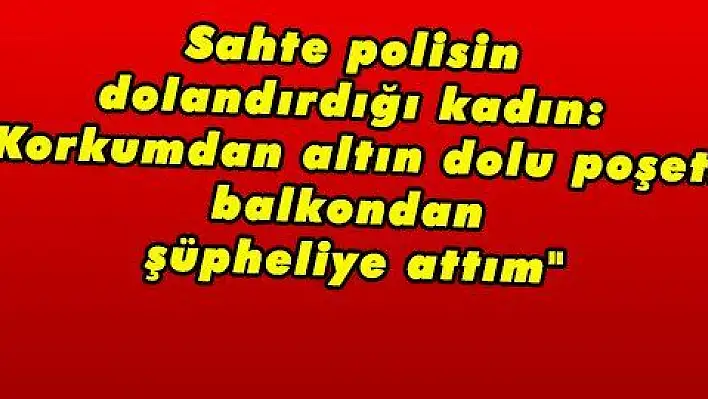 Sahte polisin dolandırdığı kadın: 'Korkumdan altın dolu poşeti balkondan şüpheliye attım'