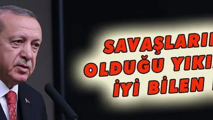 SAVAŞLARIN SEBEP OLDUĞU YIKIMLARI ÇOK İYİ BİLEN DEVLETİZ