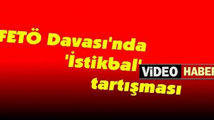  FETÖ Davası'nda 'İstikbal' tartışması