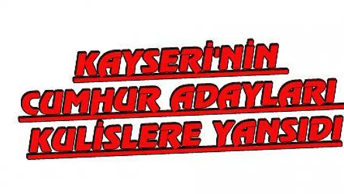 KAYSERİ'NİN CUMHUR ADAYLARI KULİSLERE YANSIDI