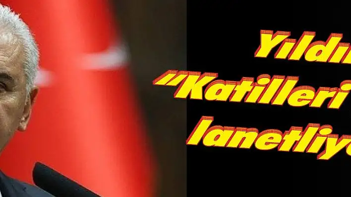 Yıldırım: 'Katilleri şiddetle lanetliyorum'