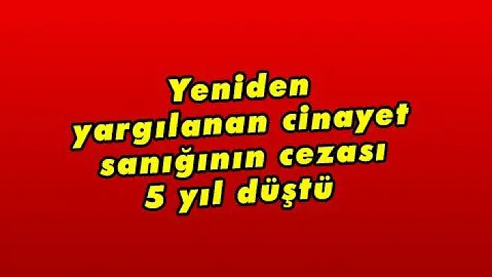 Yeniden yargılanan cinayet sanığının cezası 5 yıl düştü  