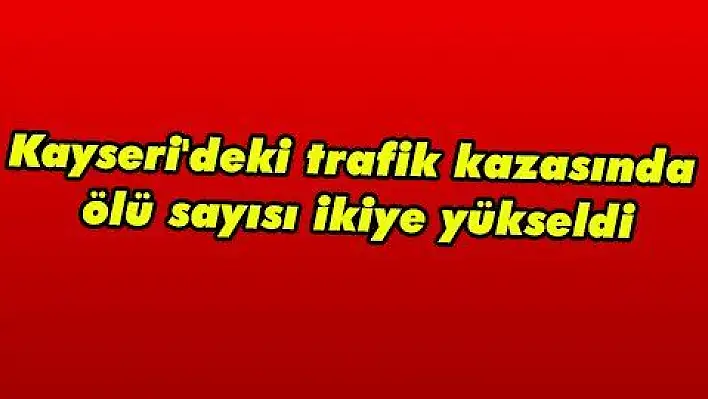 Kayseri'deki trafik kazasında ölü sayısı ikiye yükseldi