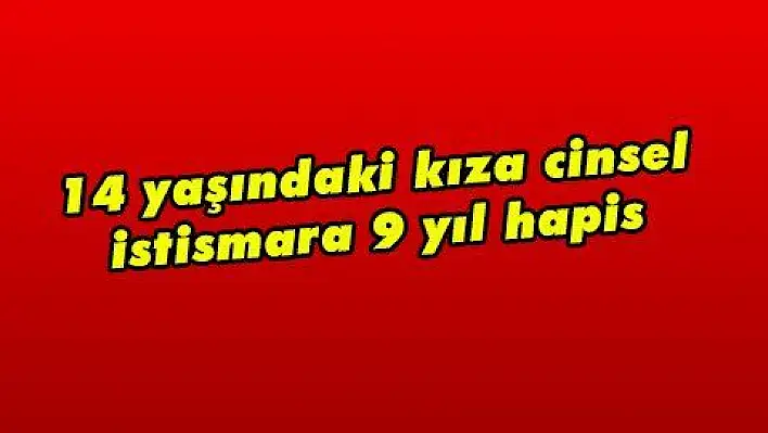 14 yaşındaki kıza cinsel istismara 9 yıl hapis 