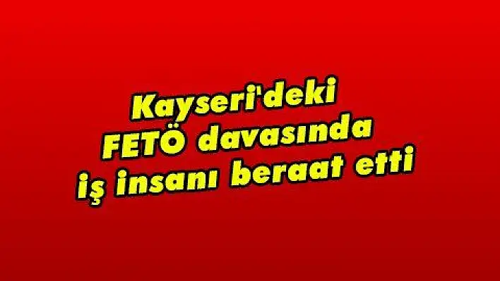 Kayseri'deki FETÖ davasında iş insanı beraat etti  