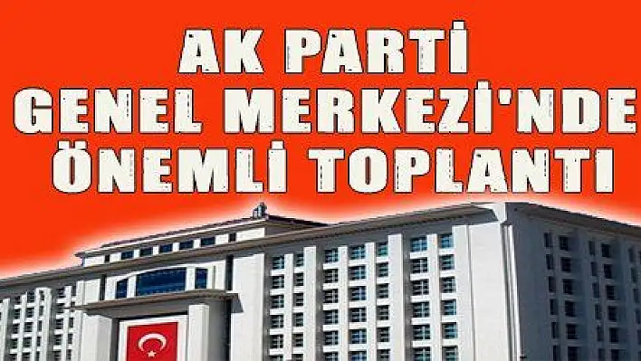 AK PARTİ GENEL MERKEZİ'NDE ÖNEMLİ TOPLANTI