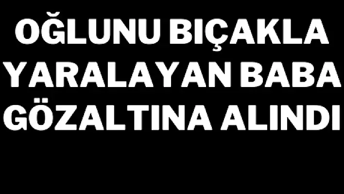 Oğlunu bıçakla yaralayan baba gözaltına alındı