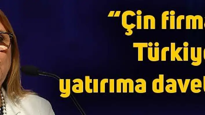 'Çin firmalarını Türkiye'de yatırıma davet ediyoruz'