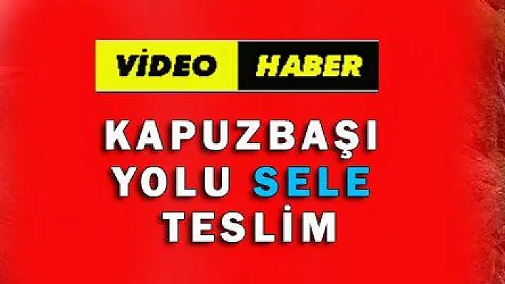 KAPUZBAŞI YOLU SELE TESLİM