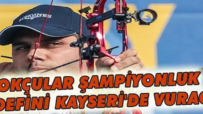 OKÇULAR ŞAMPİYONLUK HEDEFİNİ KAYSERİ'DE VURACAK