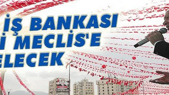 CHP'NİN İŞ BANKASI HİSSESİ MECLİS'E GELECEK