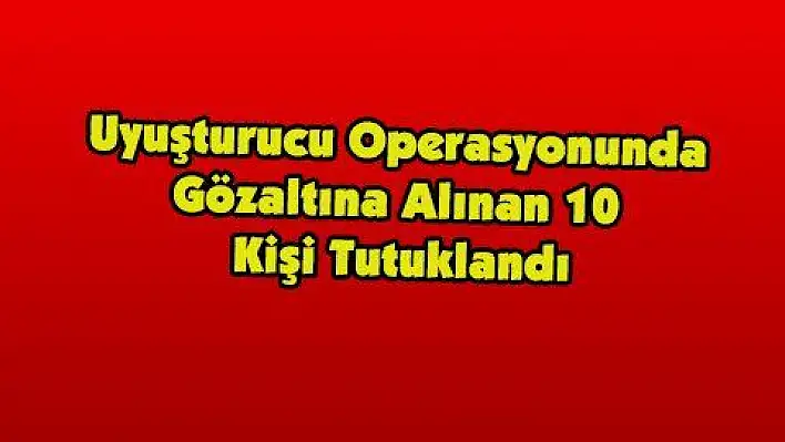 Kayseri'deki Uyuşturucu Operasyonunda Gözaltına Alınan 10 Kişi Tutuklandı