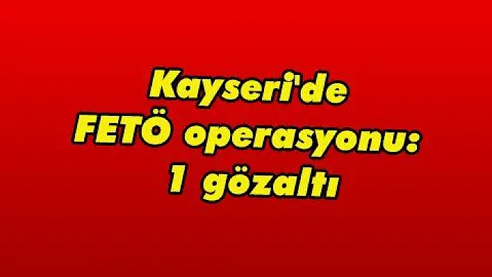  Kayseri'de FETÖ operasyonu: 1 gözaltı