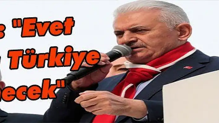 Yıldırım: 'Evet çıktığında Türkiye güçlenecek, terör örgütleri kaybedecek'