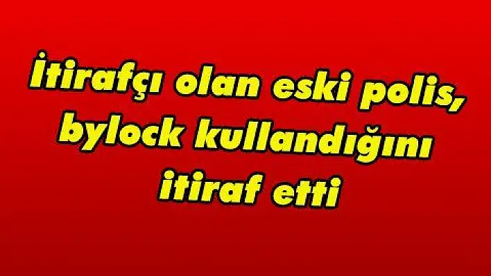 İtirafçı olan eski polis, bylock kullandığını itiraf etti