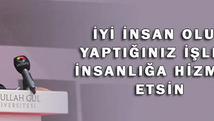 İYİ İNSAN OLUN, YAPTIĞINIZ İŞLER İNSANLIĞA HİZMET ETSİN