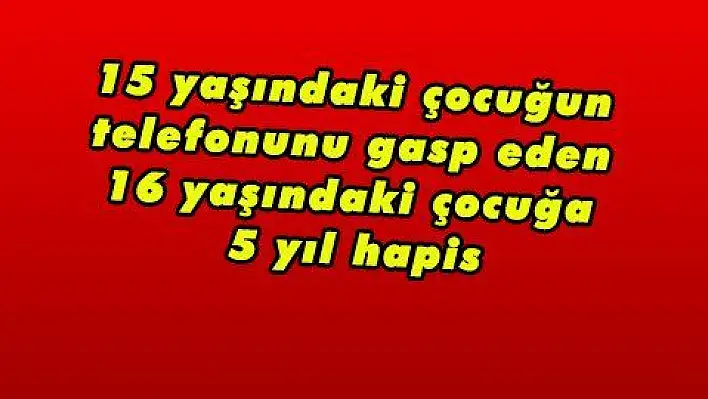 15 yaşındaki çocuğun telefonunu gasp eden 16 yaşındaki çocuğa 5 yıl hapis