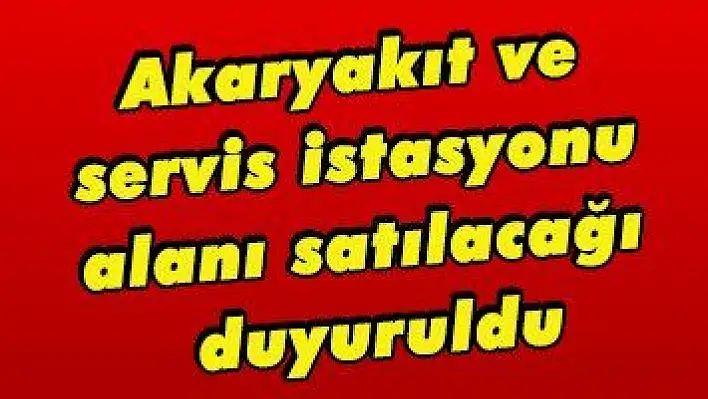 Akaryakıt ve servis istasyonu alanı satılacağı duyuruldu