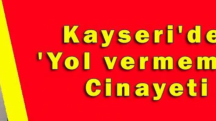 Kayseri'de 'Yol vermeme' Cinayeti