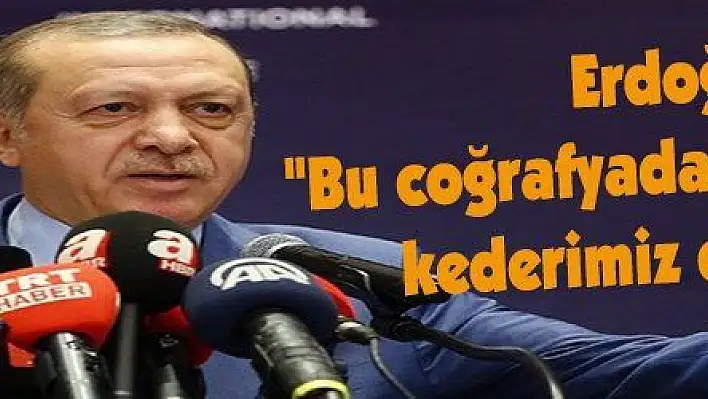 Erdoğan: 'Bu coğrafyada kaderimiz de, kederimiz de ortaktır'