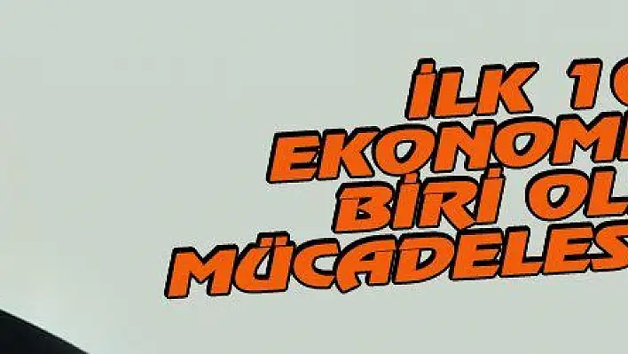 İLK 10 EKONOMİDEN BİRİ OLMA MÜCADELESİNDEYİZ