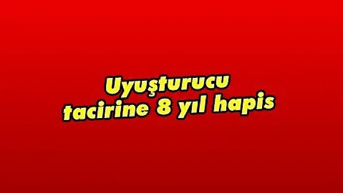 Uyuşturucu tacirine 8 yıl hapis 