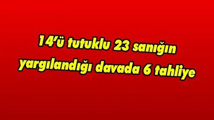 14'ü tutuklu 23 sanığın yargılandığı davada 6 tahliye