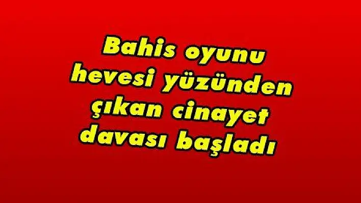 Bahis oyunu hevesi yüzünden çıkan cinayet davası başladı