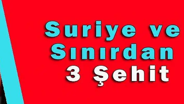 Suriye ve Sınırdan 3 Şehit