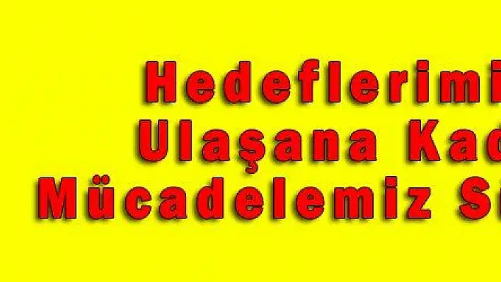 Hedeflerimize Ulaşana Kadar Mücadelemiz Sürecek