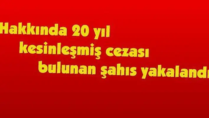 Hakkında 20 yıl kesinleşmiş cezası bulunan şahıs yakalandı