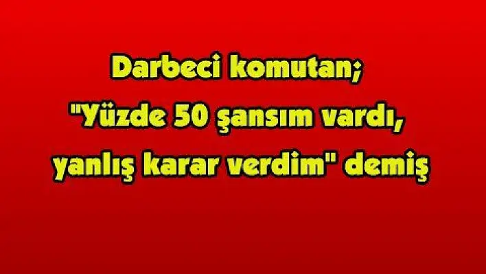 Darbeci komutan, 'Yüzde 50 şansım vardı, yanlış karar verdim' demiş