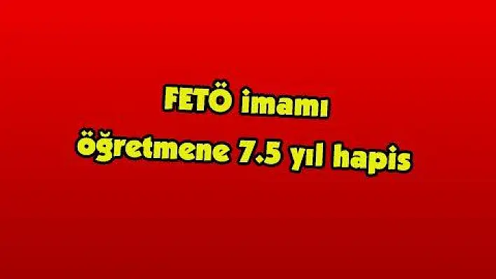 FETÖ imamı öğretmene 7.5 yıl hapis 