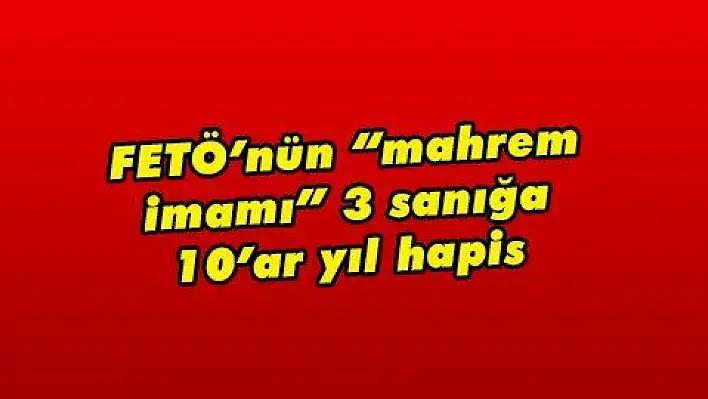 FETÖ'nün 'mahrem imamı' 3 sanığa 10'ar yıl hapis 