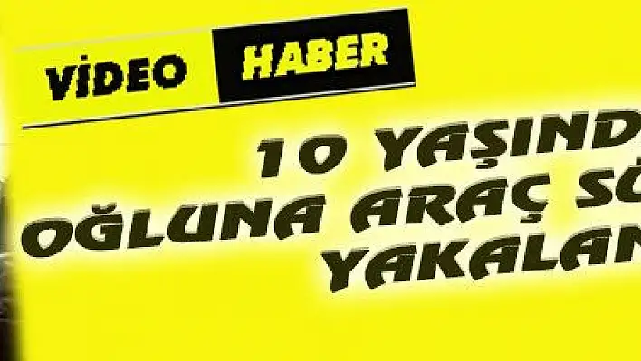 10 YAŞINDAKİ OĞLUNA ARAÇ SÜRDÜRDÜ, YAKALANDI