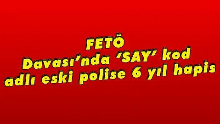 FETÖ Davası'nda 'SAY' kod adlı eski polise 6 yıl hapis