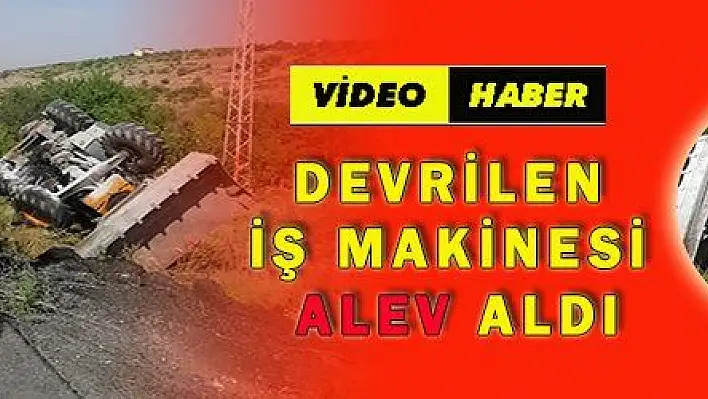 DEVRİLEN İŞ MAKİNESİ ALEV ALDI