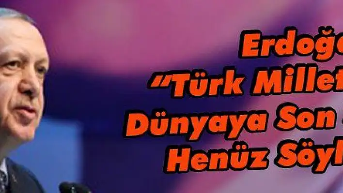 Erdoğan: 'Türk Milleti Olarak Dünyaya Son Sözümüzü Henüz Söylemedik'