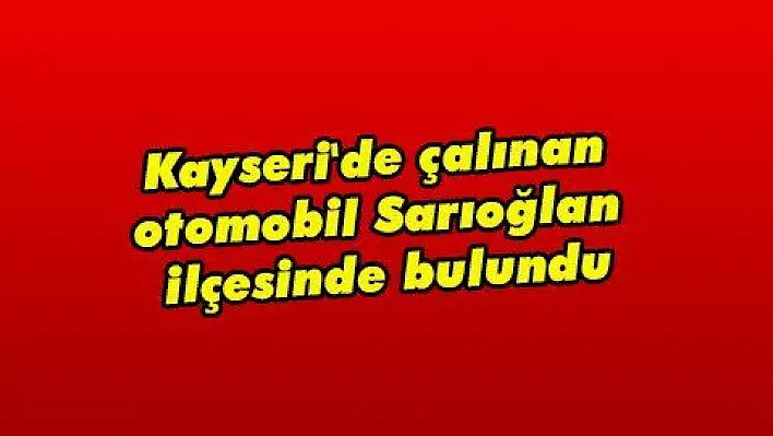 Kayseri'de çalınan otomobil Sarıoğlan ilçesinde bulundu