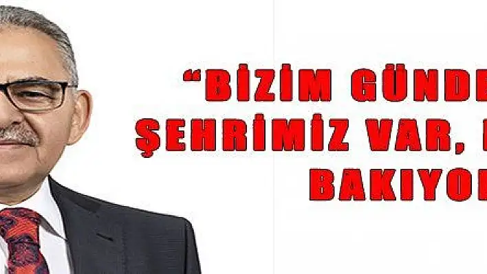 'BİZİM GÜNDEMİMİZDE ŞEHRİMİZ VAR, BİZ İŞİMİZE BAKIYORUZ'