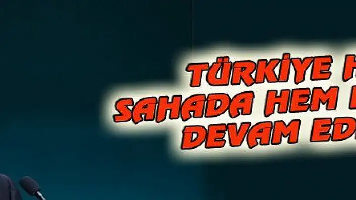 TÜRKİYE HEM SAHADA HEM MASADA DEVAM EDECEK