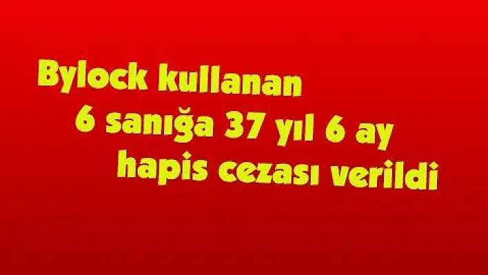 Bylock kullanan 6 sanığa 37 yıl 6 ay hapis cezası verildi